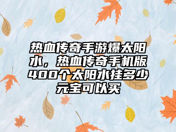 热血传奇手游爆太阳水，热血传奇手机版400个太阳水挂多少元宝可以买