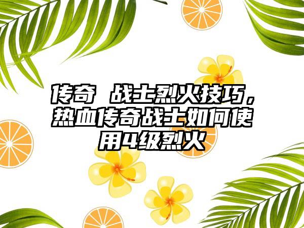 传奇 战士烈火技巧，热血传奇战士如何使用4级烈火