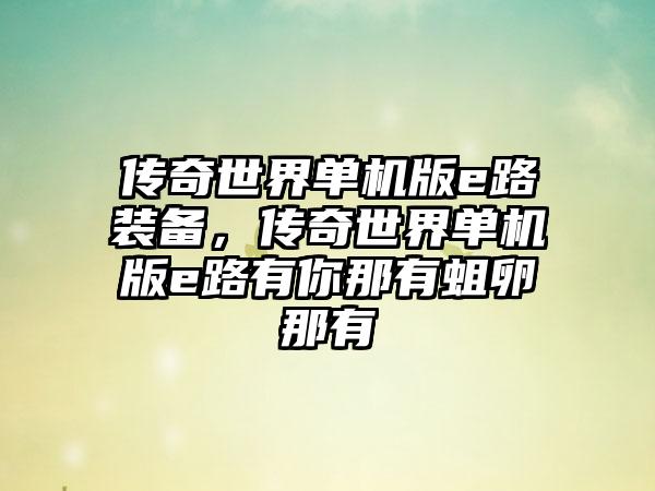 传奇世界单机版e路装备，传奇世界单机版e路有你那有蛆卵那有