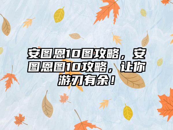 安图恩10图攻略，安图恩图10攻略，让你游刃有余！