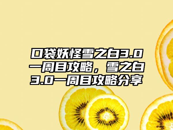 口袋妖怪雪之白3.0一周目攻略，雪之白3.0一周目攻略分享