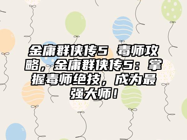 金庸群侠传5 毒师攻略，金庸群侠传5：掌握毒师绝技，成为最强大师！