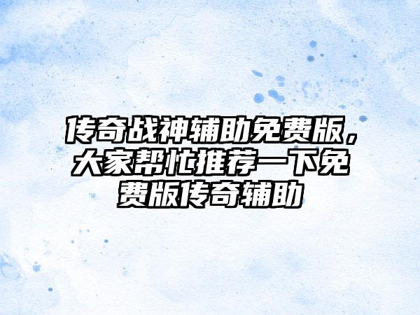 传奇战神辅助免费版，大家帮忙推荐一下免费版传奇辅助