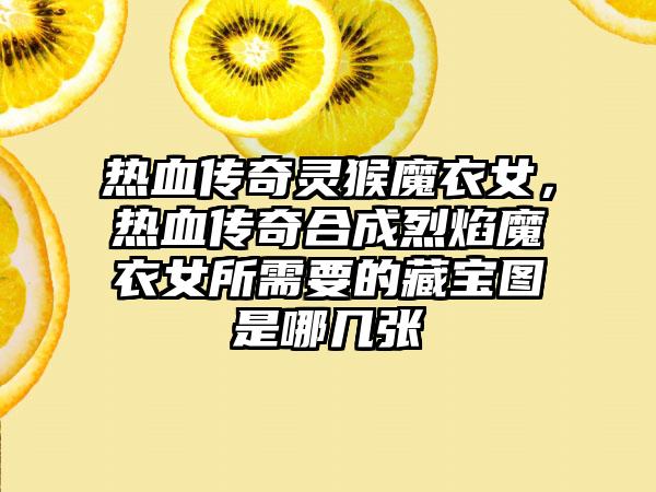 热血传奇灵猴魔衣女，热血传奇合成烈焰魔衣女所需要的藏宝图是哪几张