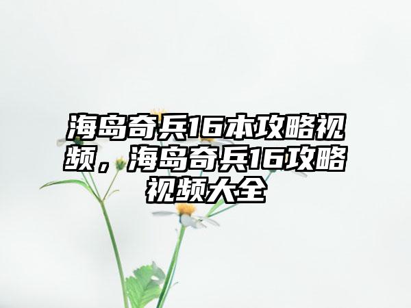 海岛奇兵16本攻略视频，海岛奇兵16攻略视频大全