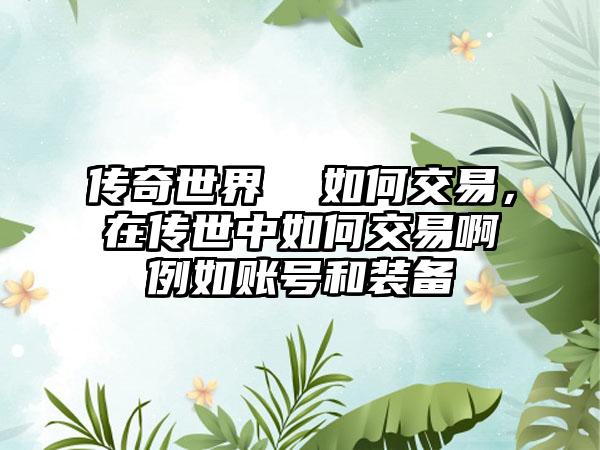 传奇世界  如何交易，在传世中如何交易啊例如账号和装备