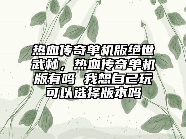 热血传奇单机版绝世武林，热血传奇单机版有吗 我想自己玩可以选择版本吗