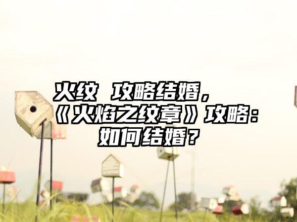 火纹 攻略结婚，《火焰之纹章》攻略：如何结婚？