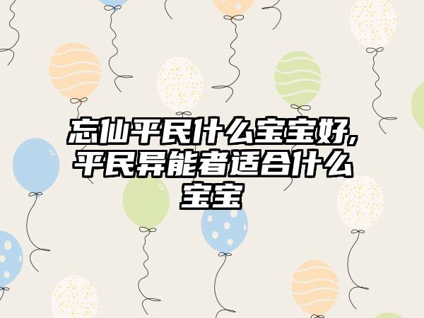 忘仙平民什么宝宝好,平民异能者适合什么宝宝