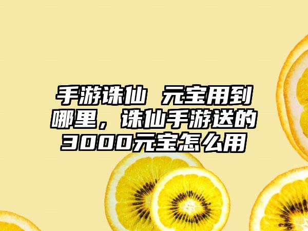 手游诛仙 元宝用到哪里，诛仙手游送的3000元宝怎么用