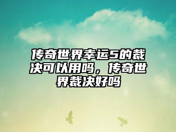 传奇世界幸运5的裁决可以用吗，传奇世界裁决好吗