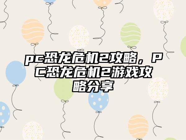 pc恐龙危机2攻略，PC恐龙危机2游戏攻略分享