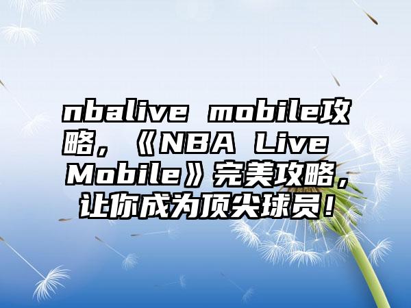 nbalive mobile攻略，《NBA Live Mobile》完美攻略，让你成为顶尖球员！