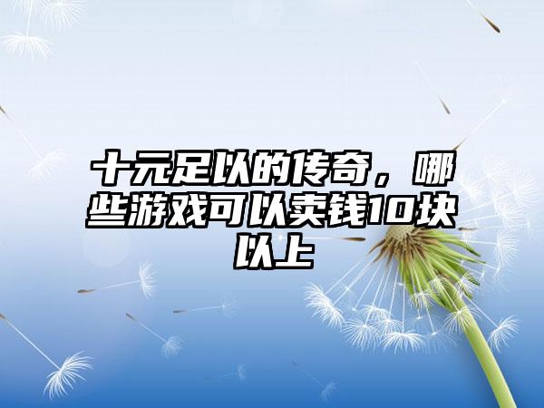 十元足以的传奇，哪些游戏可以卖钱10块以上