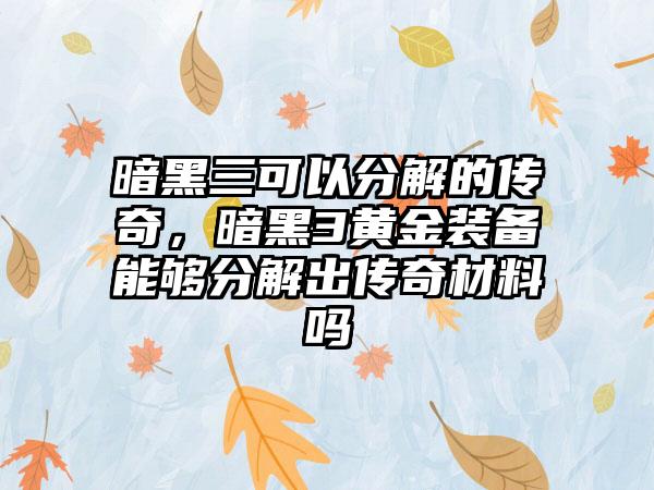 暗黑三可以分解的传奇，暗黑3黄金装备能够分解出传奇材料吗