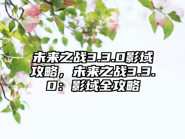 未来之战3.3.0影域攻略，未来之战3.3.0：影域全攻略