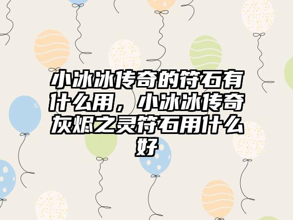小冰冰传奇的符石有什么用，小冰冰传奇灰烬之灵符石用什么好