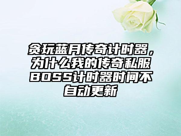 贪玩蓝月传奇计时器，为什么我的传奇私服BOSS计时器时间不自动更新