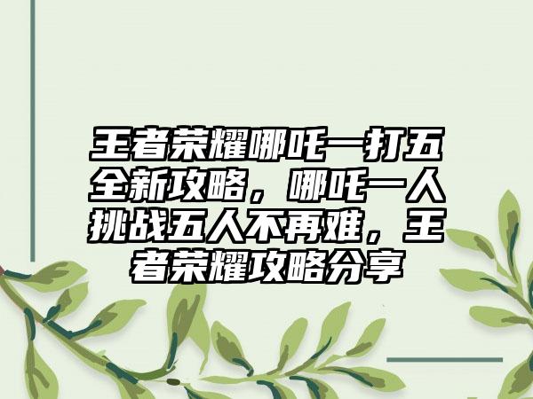 王者荣耀哪吒一打五全新攻略，哪吒一人挑战五人不再难，王者荣耀攻略分享