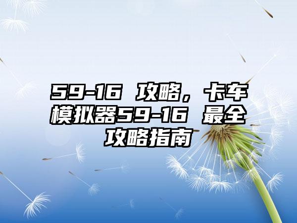 59-16 攻略，卡车模拟器59-16 最全攻略指南