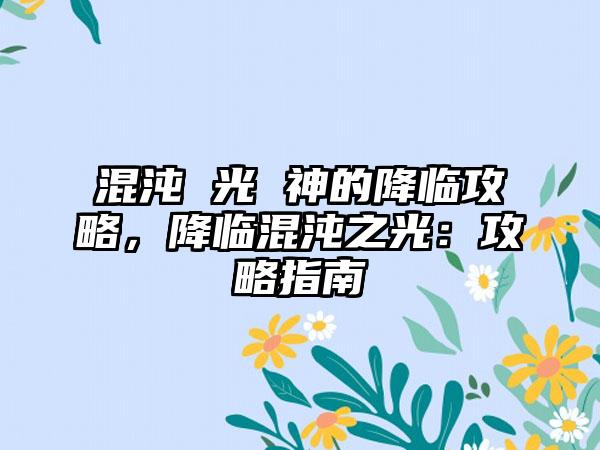 混沌 光 神的降临攻略，降临混沌之光：攻略指南