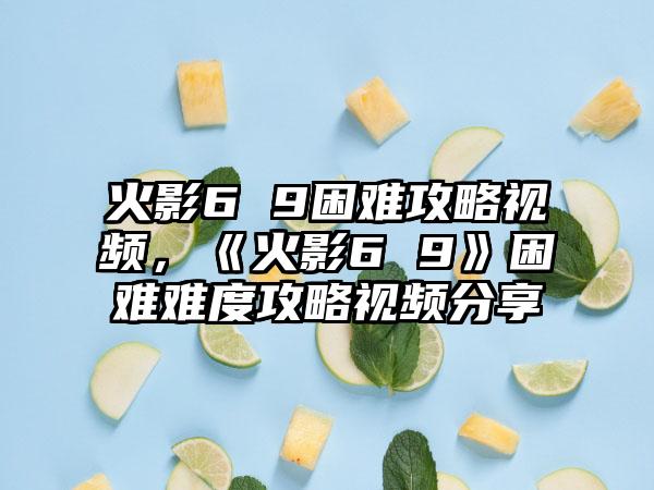 火影6 9困难攻略视频，《火影6 9》困难难度攻略视频分享