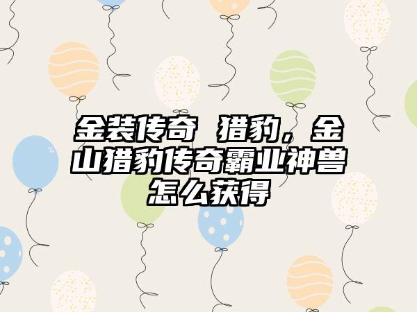 金装传奇 猎豹，金山猎豹传奇霸业神兽怎么获得