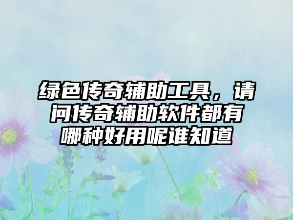 绿色传奇辅助工具，请问传奇辅助软件都有哪种好用呢谁知道