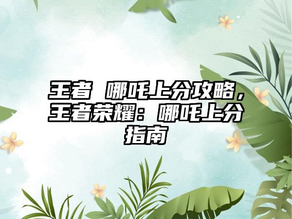 王者 哪吒上分攻略，王者荣耀：哪吒上分指南