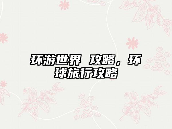 环游世界 攻略，环球旅行攻略