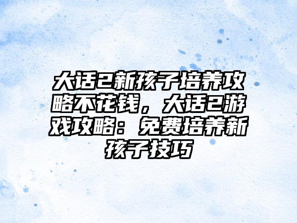 大话2新孩子培养攻略不花钱，大话2游戏攻略：免费培养新孩子技巧