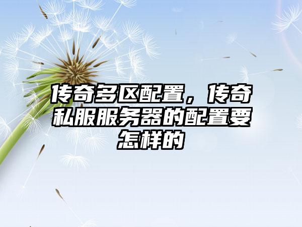 传奇多区配置，传奇私服服务器的配置要怎样的