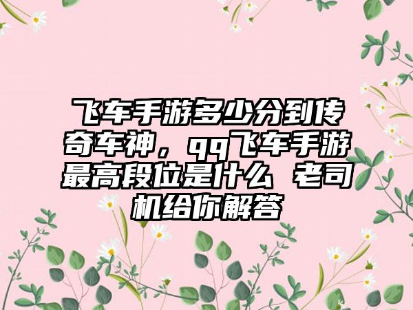 飞车手游多少分到传奇车神，qq飞车手游最高段位是什么 老司机给你解答