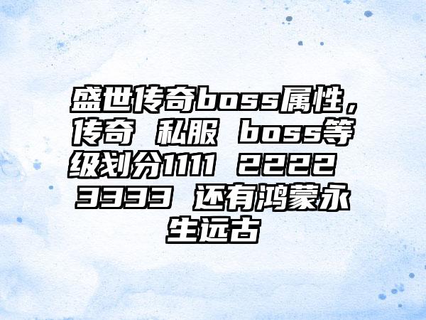 盛世传奇boss属性，传奇 私服 boss等级划分1111 2222 3333 还有鸿蒙永生远古