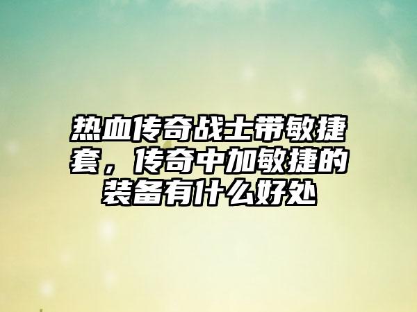 热血传奇战士带敏捷套，传奇中加敏捷的装备有什么好处