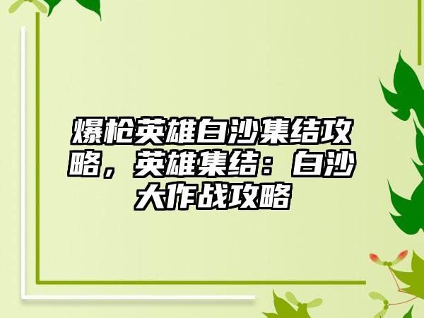 爆枪英雄白沙集结攻略，英雄集结：白沙大作战攻略