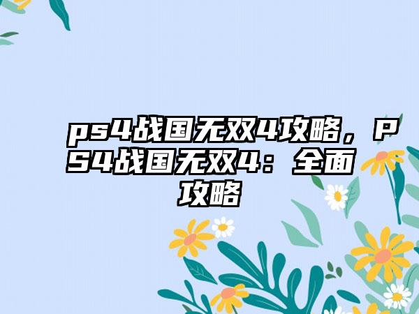 ps4战国无双4攻略，PS4战国无双4：全面攻略