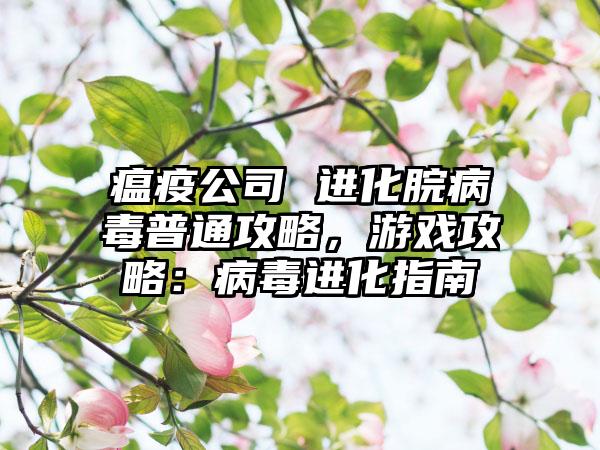 瘟疫公司 进化脘病毒普通攻略，游戏攻略：病毒进化指南