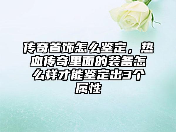 传奇首饰怎么鉴定，热血传奇里面的装备怎么样才能鉴定出3个属性