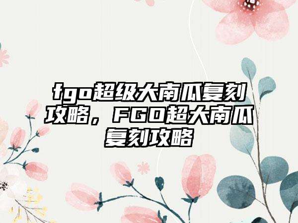 fgo超级大南瓜复刻攻略，FGO超大南瓜复刻攻略