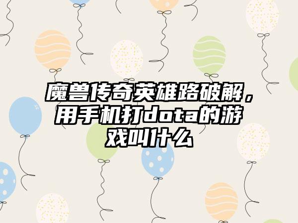 魔兽传奇英雄路破解，用手机打dota的游戏叫什么