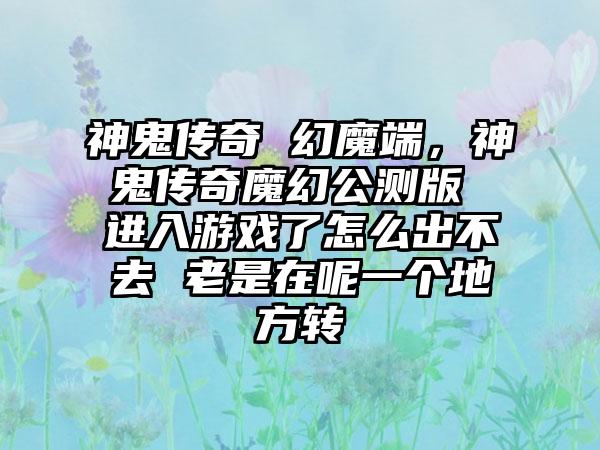 神鬼传奇 幻魔端，神鬼传奇魔幻公测版 进入游戏了怎么出不去 老是在呢一个地方转