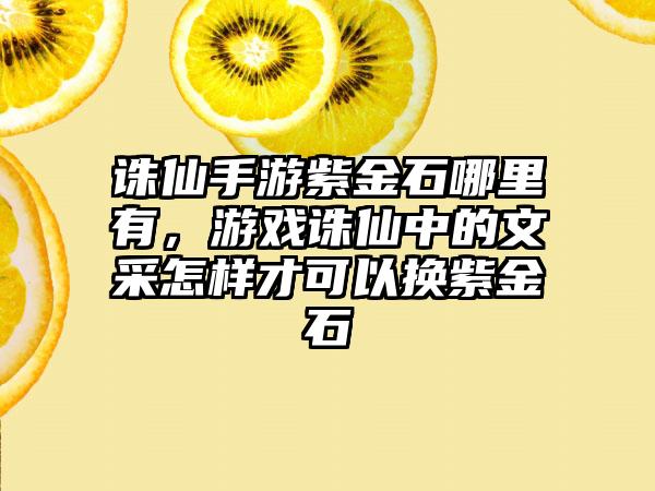 诛仙手游紫金石哪里有，游戏诛仙中的文采怎样才可以换紫金石