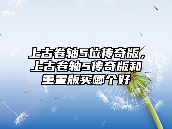 上古卷轴5位传奇版，上古卷轴5传奇版和重置版买哪个好