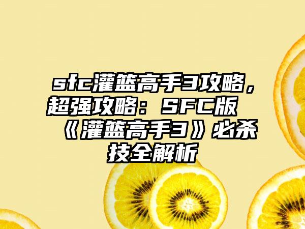 sfc灌篮高手3攻略，超强攻略：SFC版《灌篮高手3》必杀技全解析