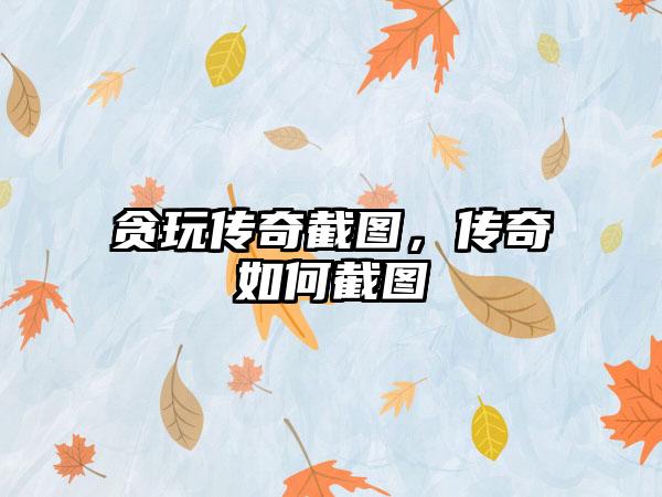 贪玩传奇截图，传奇如何截图