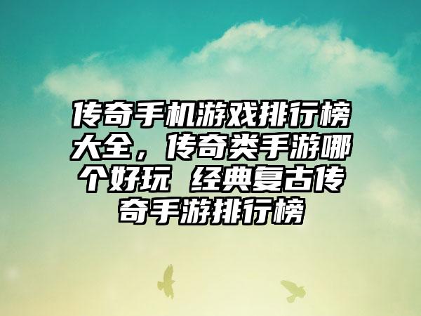 传奇手机游戏排行榜大全，传奇类手游哪个好玩 经典复古传奇手游排行榜