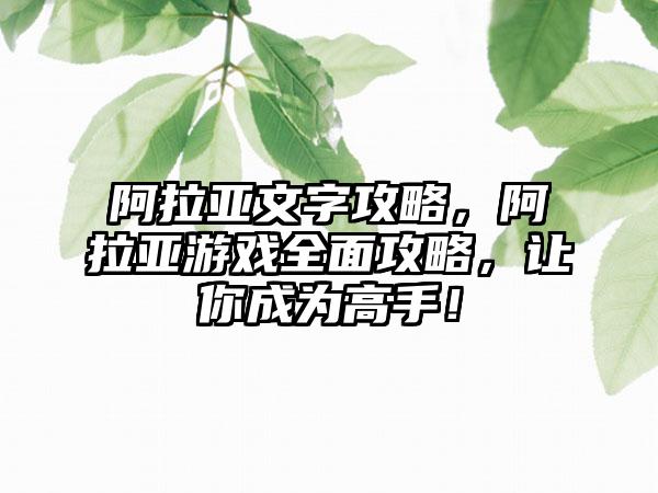 阿拉亚文字攻略，阿拉亚游戏全面攻略，让你成为高手！