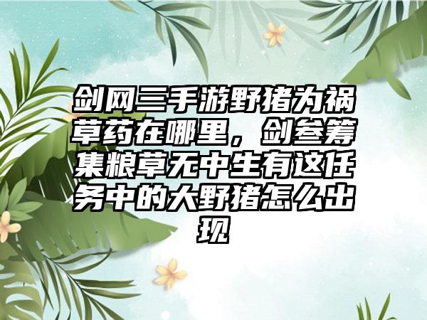 剑网三手游野猪为祸草药在哪里，剑叁筹集粮草无中生有这任务中的大野猪怎么出现