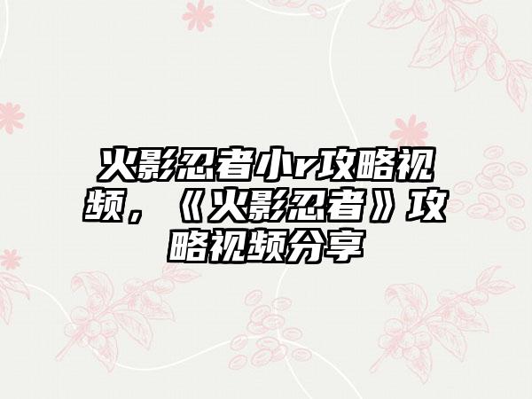 火影忍者小r攻略视频，《火影忍者》攻略视频分享